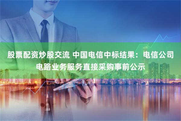 股票配资炒股交流 中国电信中标结果：电信公司电路业务服务直接采购事前公示