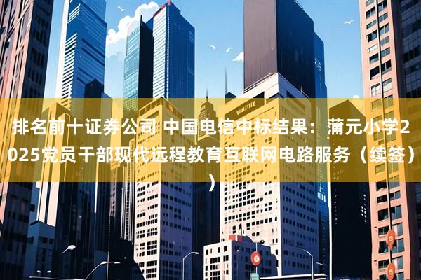 排名前十证券公司 中国电信中标结果：蒲元小学2025党员干部现代远程教育互联网电路服务（续签）