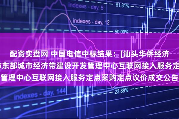 配资实盘网 中国电信中标结果：[汕头华侨经济文化合作试验区]汕头市东部城市经济带建设开发管理中心互联网接入服务定点采购定点议价成交公告