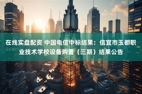 在线实盘配资 中国电信中标结果：信宜市玉都职业技术学校设备购置（三期）结果公告