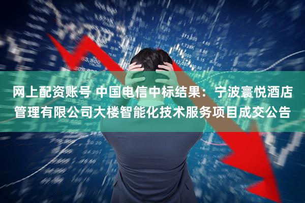 网上配资账号 中国电信中标结果：宁波寰悦酒店管理有限公司大楼智能化技术服务项目成交公告