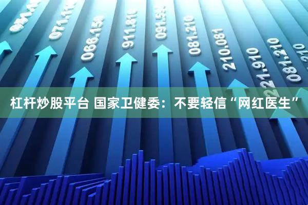 杠杆炒股平台 国家卫健委：不要轻信“网红医生”