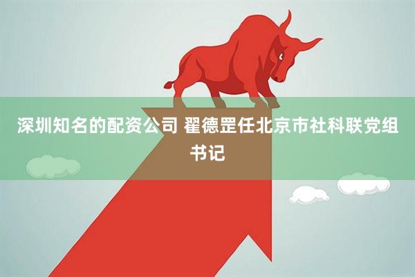 深圳知名的配资公司 翟德罡任北京市社科联党组书记