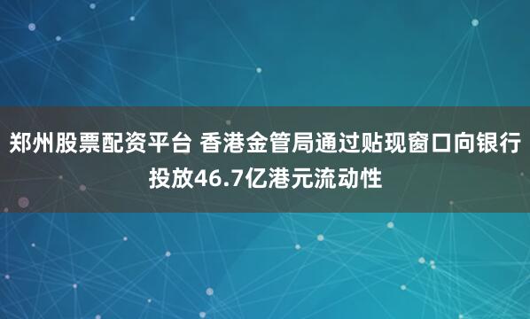 郑州股票配资平台 香港金管局通过贴现窗口向银行投放46.7亿港元流动性