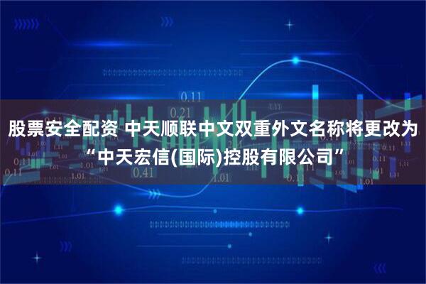 股票安全配资 中天顺联中文双重外文名称将更改为“中天宏信(国际)控股有限公司”