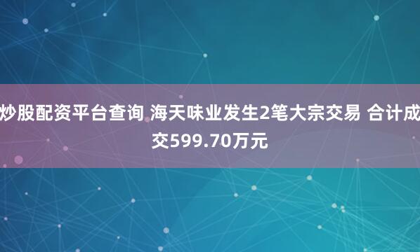 炒股配资平台查询 海天味业发生2笔大宗交易 合计成交599.70万元
