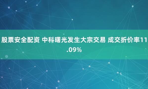 股票安全配资 中科曙光发生大宗交易 成交折价率11.09%