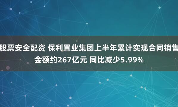 股票安全配资 保利置业集团上半年累计实现合同销售金额约267亿元 同比减少5.99%