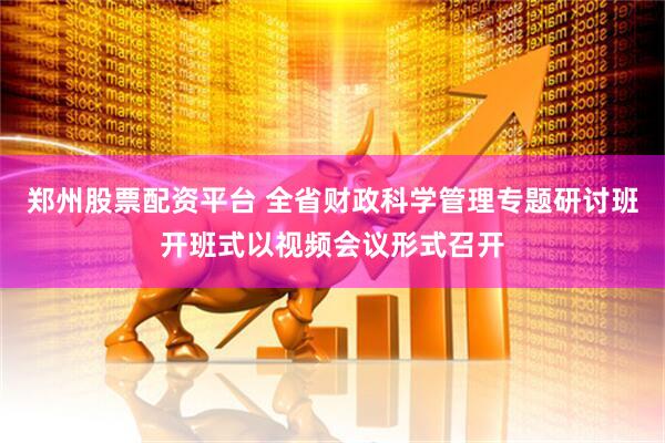郑州股票配资平台 全省财政科学管理专题研讨班开班式以视频会议形式召开