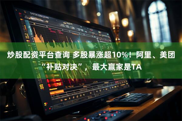 炒股配资平台查询 多股暴涨超10%！阿里、美团“补贴对决”，最大赢家是TA
