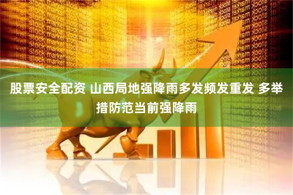 股票安全配资 山西局地强降雨多发频发重发 多举措防范当前强降雨