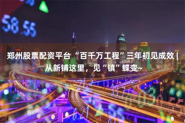 郑州股票配资平台 “百千万工程”三年初见成效 | 从新铺这里，见“镇”蝶变~