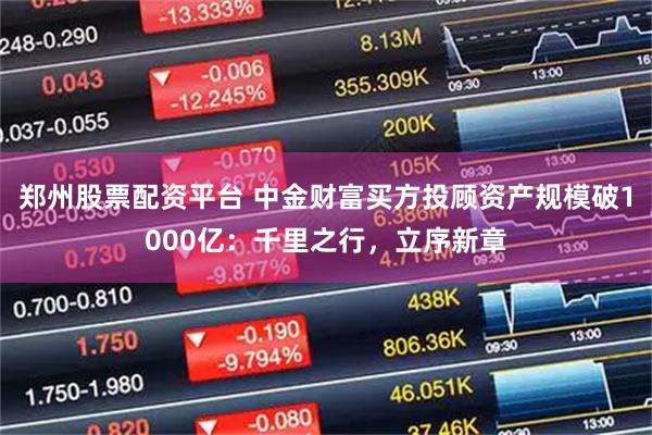 郑州股票配资平台 中金财富买方投顾资产规模破1000亿：千里之行，立序新章