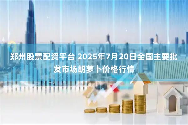 郑州股票配资平台 2025年7月20日全国主要批发市场胡萝卜价格行情