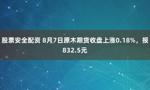 股票安全配资 8月7日原木期货收盘上涨0.18%，报832.5元