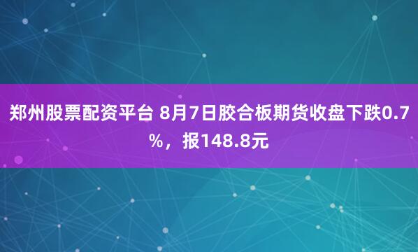 郑州股票配资平台 8月7日胶合板期货收盘下跌0.7%，报148.8元