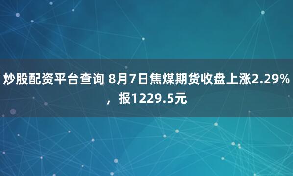 炒股配资平台查询 8月7日焦煤期货收盘上涨2.29%，报1229.5元