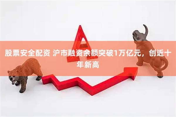 股票安全配资 沪市融资余额突破1万亿元，创近十年新高
