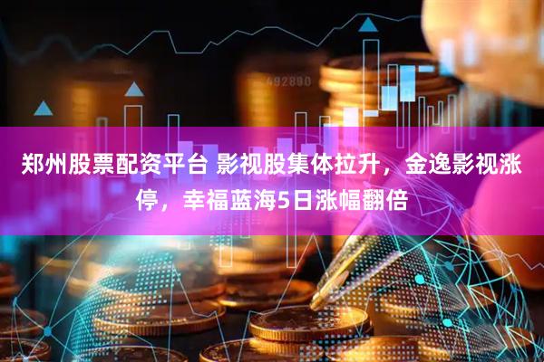 郑州股票配资平台 影视股集体拉升，金逸影视涨停，幸福蓝海5日涨幅翻倍