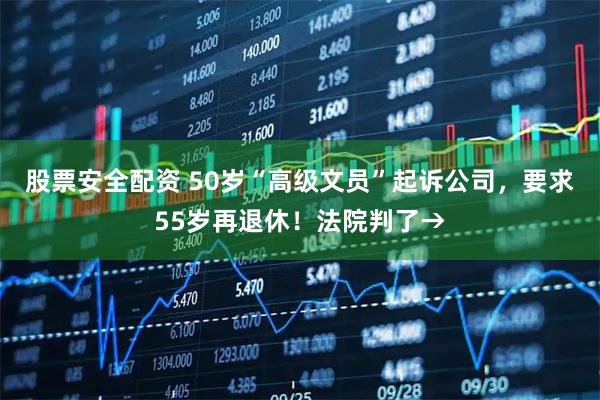 股票安全配资 50岁“高级文员”起诉公司，要求55岁再退休！法院判了→