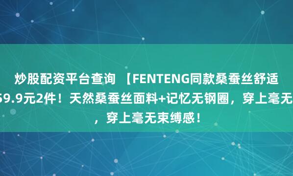炒股配资平台查询 【FENTENG同款桑蚕丝舒适内衣】59.9元2件！天然桑蚕丝面料+记忆无钢圈，穿上毫无束缚感！