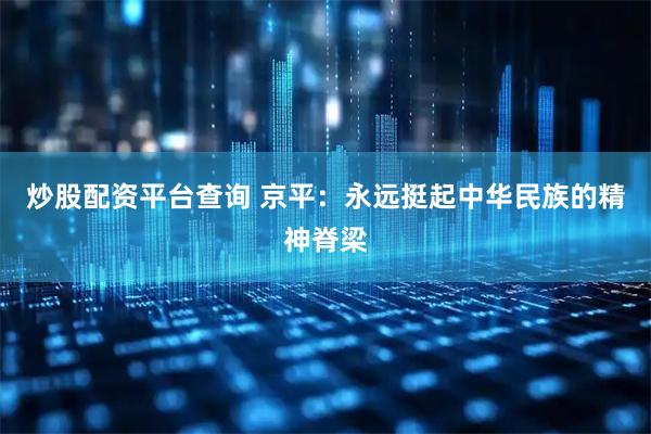 炒股配资平台查询 京平：永远挺起中华民族的精神脊梁