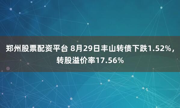 郑州股票配资平台 8月29日丰山转债下跌1.52%，转股溢价率17.56%