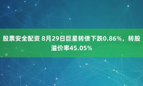 股票安全配资 8月29日巨星转债下跌0.86%，转股溢价率45.05%