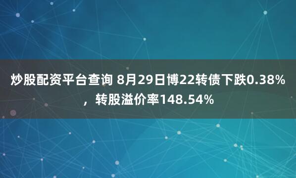 炒股配资平台查询 8月29日博22转债下跌0.38%，转股溢价率148.54%