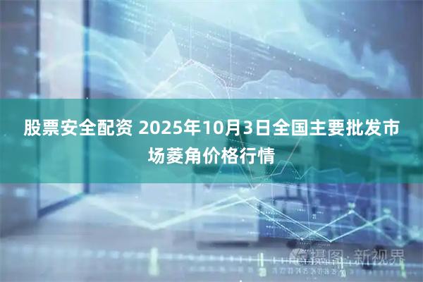 股票安全配资 2025年10月3日全国主要批发市场菱角价格行情