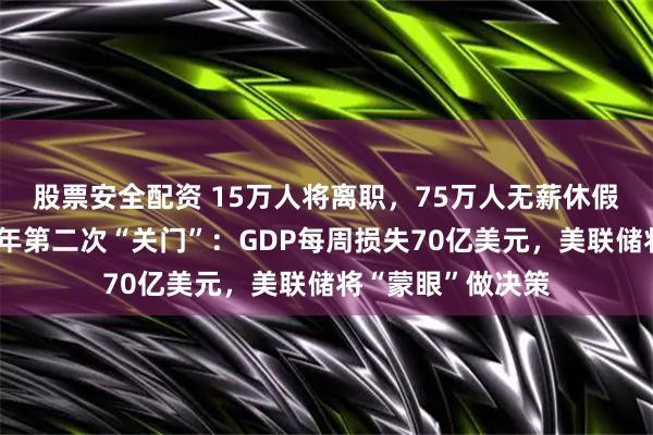 股票安全配资 15万人将离职，75万人无薪休假！美国政府近七年第二次“关门”：GDP每周损失70亿美元，美联储将“蒙眼”做决策